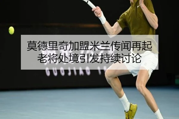 莫德里奇加盟米兰传闻再起 老将处境引发持续讨论